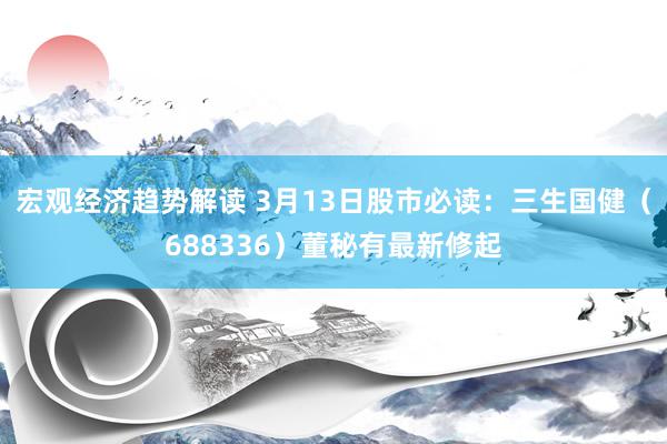 宏观经济趋势解读 3月13日股市必读：三生国健（688336）董秘有最新修起