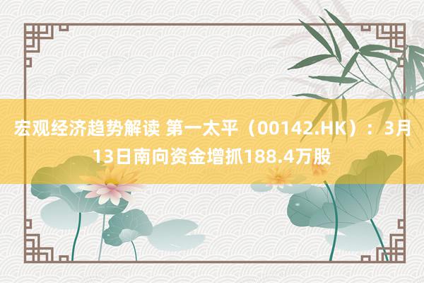 宏观经济趋势解读 第一太平（00142.HK）：3月13日南向资金增抓188.4万股