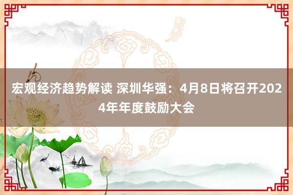 宏观经济趋势解读 深圳华强：4月8日将召开2024年年度鼓励大会