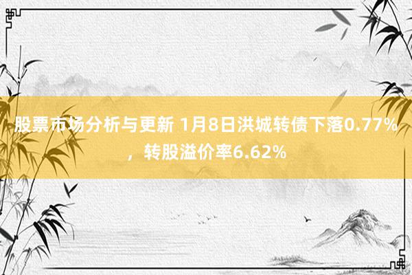 股票市场分析与更新 1月8日洪城转债下落0.77%，转股溢价率6.62%