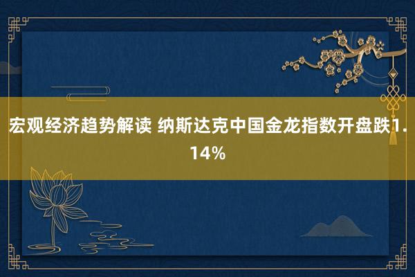 宏观经济趋势解读 纳斯达克中国金龙指数开盘跌1.14%