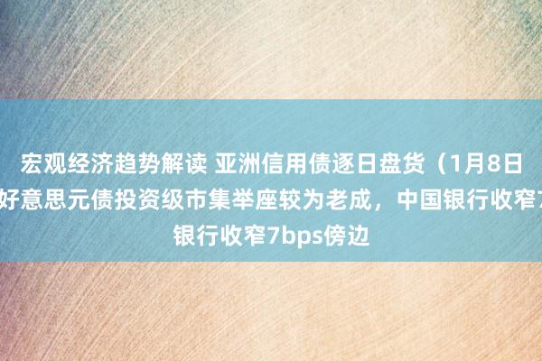 宏观经济趋势解读 亚洲信用债逐日盘货（1月8日）：中资好意思元债投资级市集举座较为老成，中国银行收窄7bps傍边