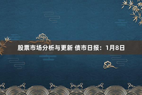 股票市场分析与更新 债市日报：1月8日