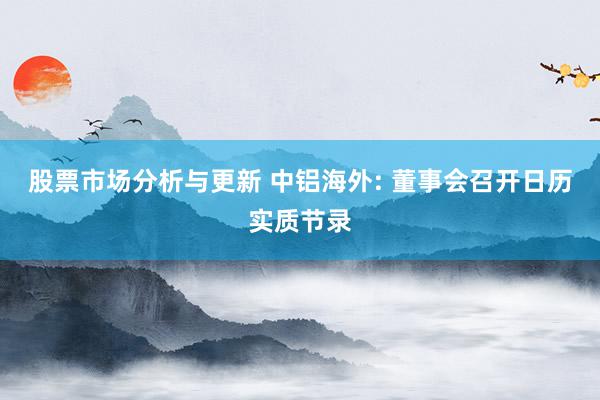 股票市场分析与更新 中铝海外: 董事会召开日历实质节录