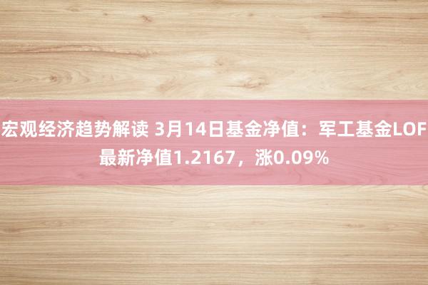 宏观经济趋势解读 3月14日基金净值：军工基金LOF最新净值1.2167，涨0.09%