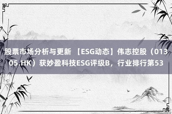 股票市场分析与更新 【ESG动态】伟志控股（01305.HK）获妙盈科技ESG评级B，行业排行第53