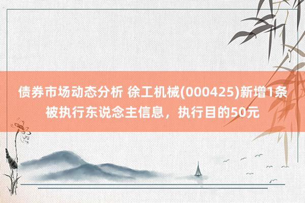 债券市场动态分析 徐工机械(000425)新增1条被执行东说念主信息，执行目的50元