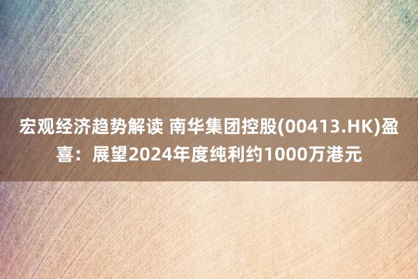 宏观经济趋势解读 南华集团控股(00413.HK)盈喜：展望2024年度纯利约1000万港元