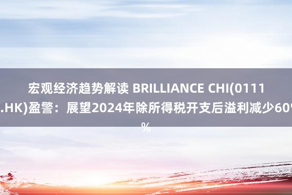 宏观经济趋势解读 BRILLIANCE CHI(01114.HK)盈警：展望2024年除所得税开支后溢利减少60%