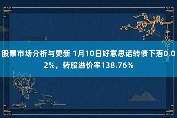 股票市场分析与更新 1月10日好意思诺转债下落0.02%，转股溢价率138.76%