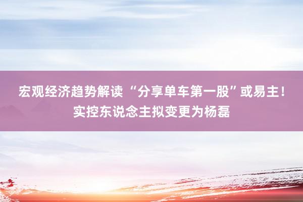 宏观经济趋势解读 “分享单车第一股”或易主！实控东说念主拟变更为杨磊