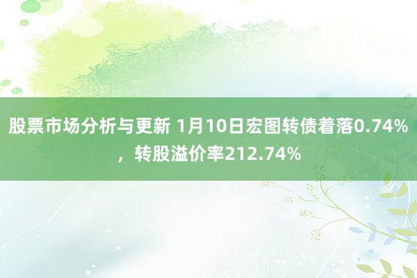 股票市场分析与更新 1月10日宏图转债着落0.74%，转股溢价率212.74%