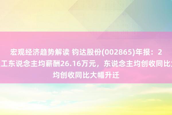 宏观经济趋势解读 钧达股份(002865)年报：2024年职工东说念主均薪酬26.16万元，东说念主均创收同比大幅升迁