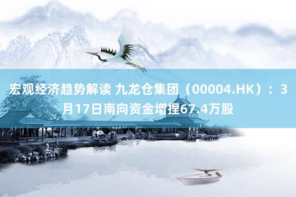 宏观经济趋势解读 九龙仓集团（00004.HK）：3月17日南向资金增捏67.4万股