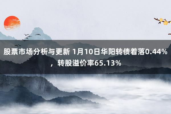 股票市场分析与更新 1月10日华阳转债着落0.44%，转股溢价率65.13%