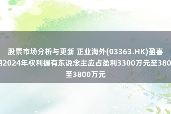 股票市场分析与更新 正业海外(03363.HK)盈喜：预期2024年权利握有东说念主应占盈利3300万元至3800万元