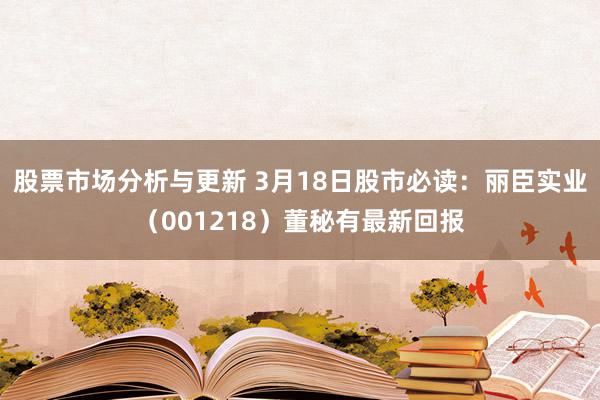 股票市场分析与更新 3月18日股市必读：丽臣实业（001218）董秘有最新回报